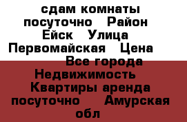 сдам комнаты посуточно › Район ­ Ейск › Улица ­ Первомайская › Цена ­ 2 000 - Все города Недвижимость » Квартиры аренда посуточно   . Амурская обл.